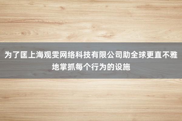 为了匡上海观雯网络科技有限公司助全球更直不雅地掌抓每个行为的设施