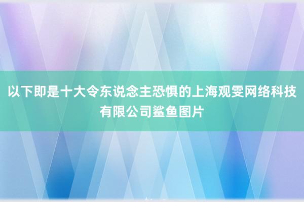 以下即是十大令东说念主恐惧的上海观雯网络科技有限公司鲨鱼图片
