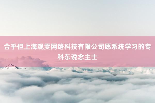 合乎但上海观雯网络科技有限公司愿系统学习的专科东说念主士